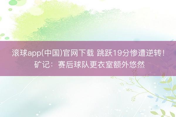 滚球app(中国)官网下载 跳跃19分惨遭逆转！ 矿记：赛后球队更衣室额外悠然