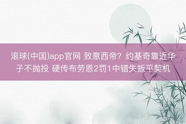滚球(中国)app官网 致意西帝？约基奇靠近华子不抛投 硬传布劳恩2罚1中错失扳平契机