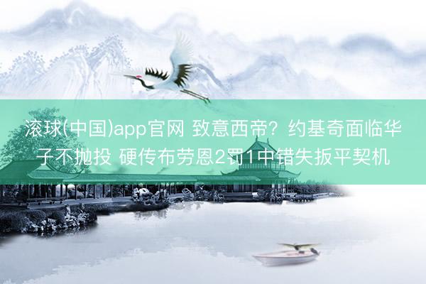 滚球(中国)app官网 致意西帝？约基奇面临华子不抛投 硬传布劳恩2罚1中错失扳平契机