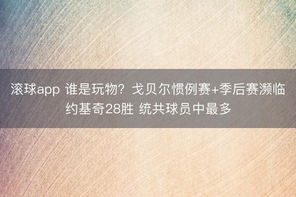 滚球app 谁是玩物？戈贝尔惯例赛+季后赛濒临约基奇28胜 统共球员中最多