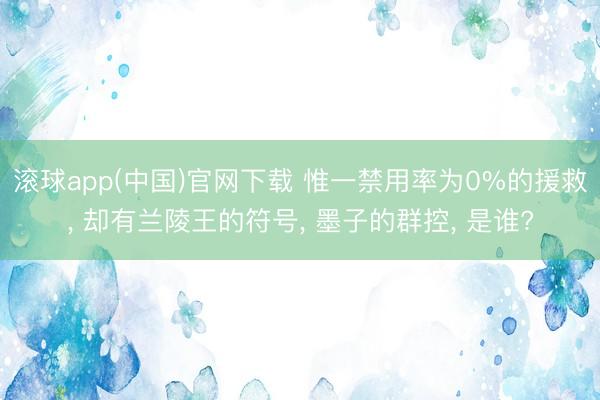 滚球app(中国)官网下载 惟一禁用率为0%的援救， 却有兰陵王的符号， 墨子的群控， 是谁?