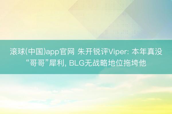 滚球(中国)app官网 朱开锐评Viper: 本年真没“哥哥”犀利， BLG无战略地位拖垮他