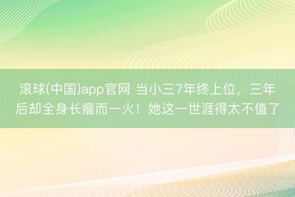 滚球(中国)app官网 当小三7年终上位，三年后却全身长瘤而一火！她这一世涯得太不值了