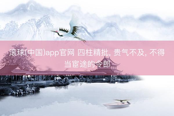 滚球(中国)app官网 四柱精批， 贵气不及， 不得当宦途的令郎