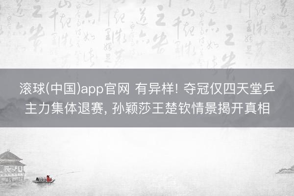 滚球(中国)app官网 有异样! 夺冠仅四天堂乒主力集体退赛， 孙颖莎王楚钦情景揭开真相