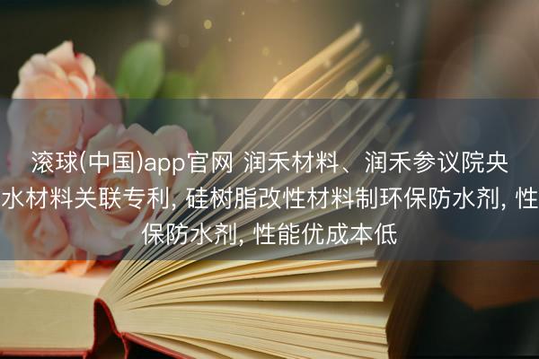 滚球(中国)app官网 润禾材料、润禾参议院央求硅树脂防水材料关联专利， 硅树脂改性材料制环保防水剂， 性能优成本低