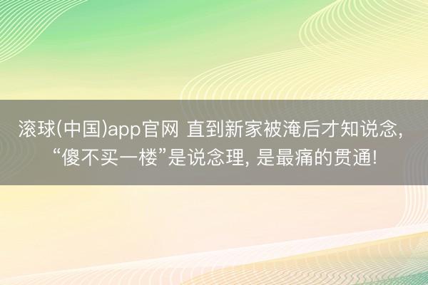 滚球(中国)app官网 直到新家被淹后才知说念, “傻不买一楼”是说念理, 是最痛的贯通!