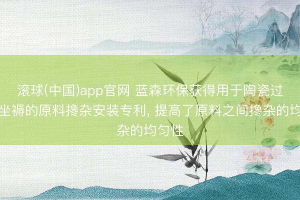 滚球(中国)app官网 蓝森环保获得用于陶瓷过滤板坐褥的原料搀杂安装专利， 提高了原料之间搀杂的均匀性