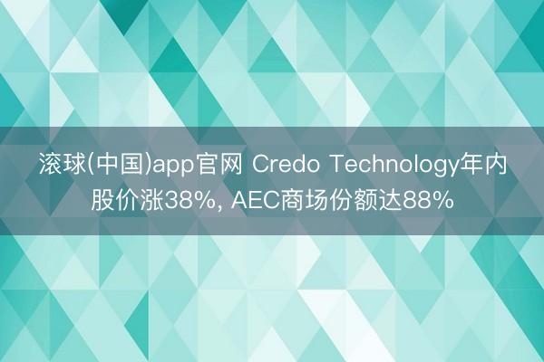 滚球(中国)app官网 Credo Technology年内股价涨38%， AEC商场份额达88%