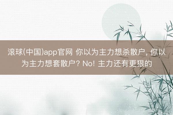 滚球(中国)app官网 你以为主力想杀散户， 你以为主力想套散户? No! 主力还有更狠的