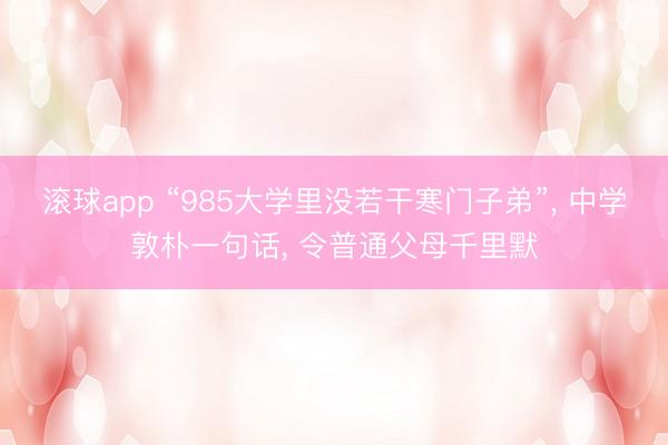 滚球app “985大学里没若干寒门子弟”， 中学敦朴一句话， 令普通父母千里默