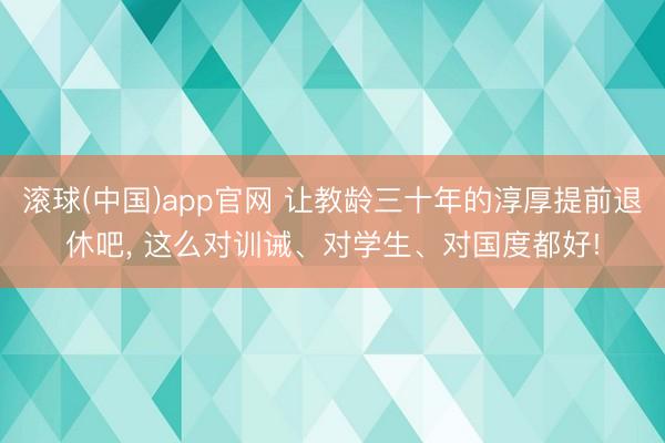 滚球(中国)app官网 让教龄三十年的淳厚提前退休吧， 这么对训诫、对学生、对国度都好!