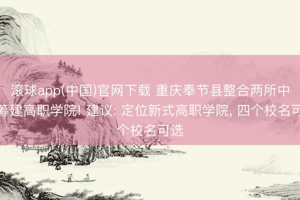 滚球app(中国)官网下载 重庆奉节县整合两所中职筹建高职学院! 建议: 定位新式高职学院， 四个校名可选