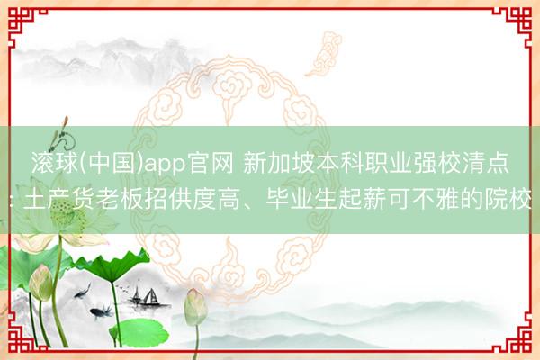 滚球(中国)app官网 新加坡本科职业强校清点: 土产货老板招供度高、毕业生起薪可不雅的院校