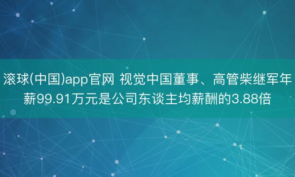 滚球(中国)app官网 视觉中国董事、高管柴继军年薪99.91万元是公司东谈主均薪酬的3.88倍