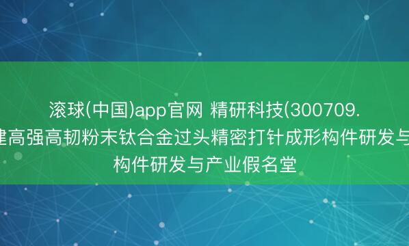 滚球(中国)app官网 精研科技(300709.SZ)：拟投建高强高韧粉末钛合金过头精密打针成形构件研发与产业假名堂