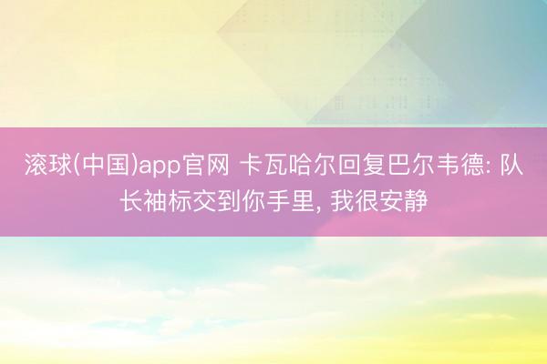 滚球(中国)app官网 卡瓦哈尔回复巴尔韦德: 队长袖标交到你手里， 我很安静