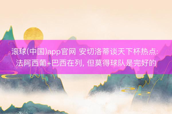 滚球(中国)app官网 安切洛蒂谈天下杯热点: 法阿西葡+巴西在列， 但莫得球队是完好的