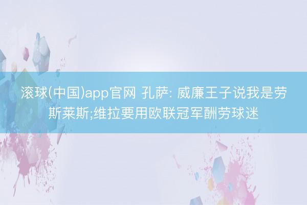 滚球(中国)app官网 孔萨: 威廉王子说我是劳斯莱斯;维拉要用欧联冠军酬劳球迷