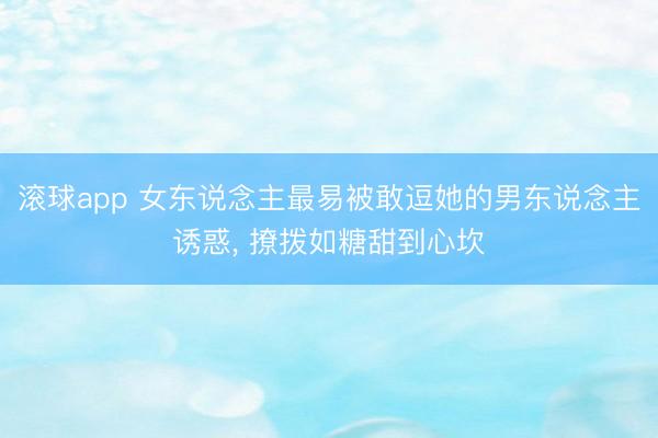 滚球app 女东说念主最易被敢逗她的男东说念主诱惑， 撩拨如糖甜到心坎