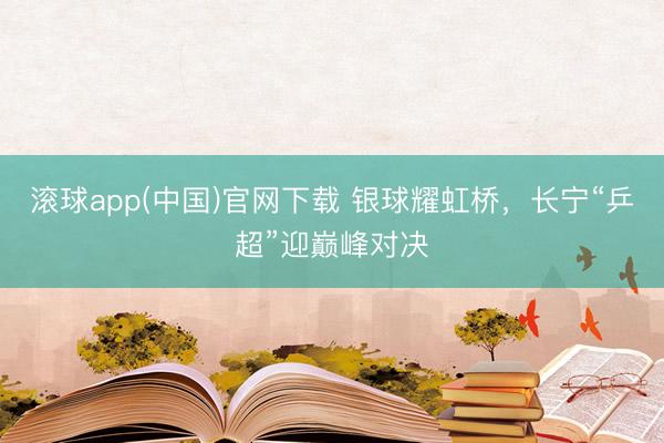 滚球app(中国)官网下载 银球耀虹桥，长宁“乒超”迎巅峰对决