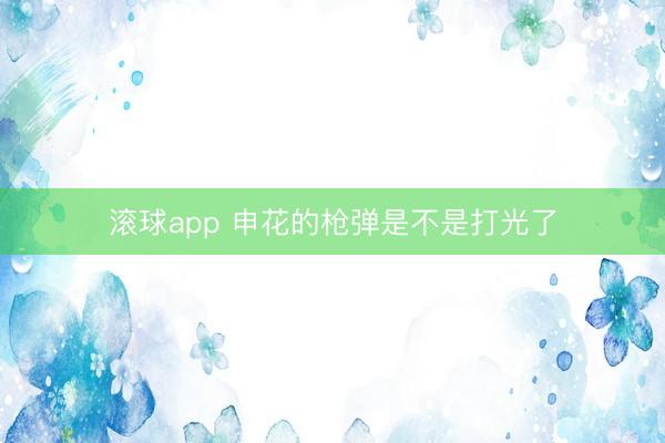 滚球app 申花的枪弹是不是打光了