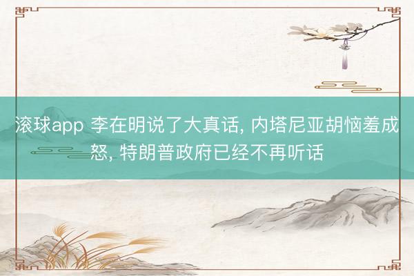 滚球app 李在明说了大真话， 内塔尼亚胡恼羞成怒， 特朗普政府已经不再听话