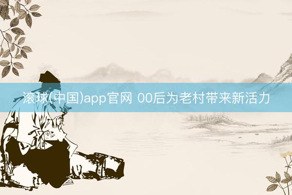 滚球(中国)app官网 00后为老村带来新活力