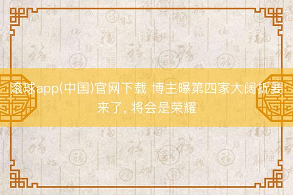 滚球app(中国)官网下载 博主曝第四家大阔折要来了， 将会是荣耀