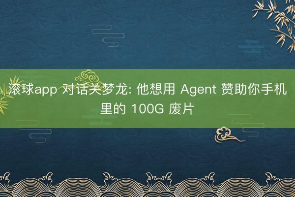 滚球app 对话关梦龙: 他想用 Agent 赞助你手机里的 100G 废片