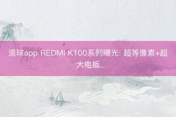 滚球app REDMI K100系列曝光: 超等像素+超大电板