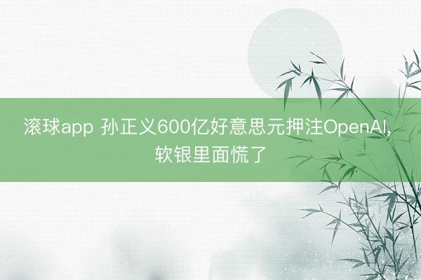 滚球app 孙正义600亿好意思元押注OpenAI， 软银里面慌了