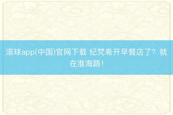 滚球app(中国)官网下载 纪梵希开早餐店了?就在淮海路!