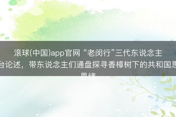 滚球(中国)app官网 “老闵行”三代东说念主同台论述，带东说念主们通盘探寻香樟树下的共和国思绪