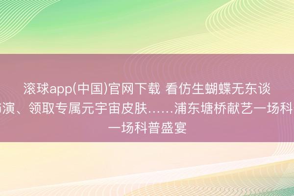 滚球app(中国)官网下载 看仿生蝴蝶无东谈主机饰演、领取专属元宇宙皮肤……浦东塘桥献艺一场科普盛宴