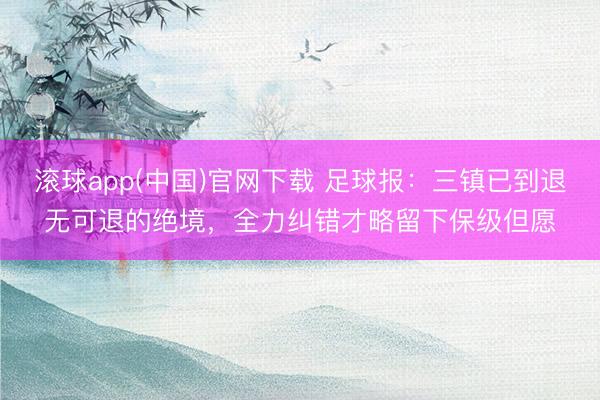 滚球app(中国)官网下载 足球报：三镇已到退无可退的绝境，全力纠错才略留下保级但愿