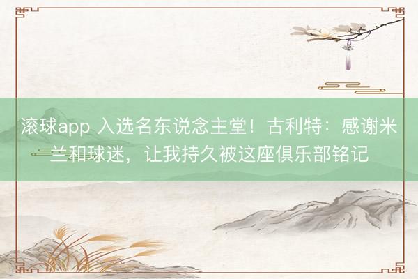 滚球app 入选名东说念主堂！古利特：感谢米兰和球迷，让我持久被这座俱乐部铭记