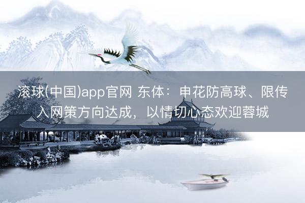 滚球(中国)app官网 东体：申花防高球、限传入网策方向达成，以情切心态欢迎蓉城