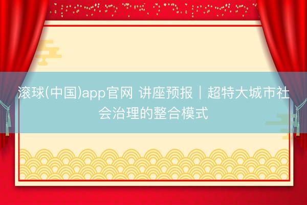滚球(中国)app官网 讲座预报|超特大城市社会治理的整合模式