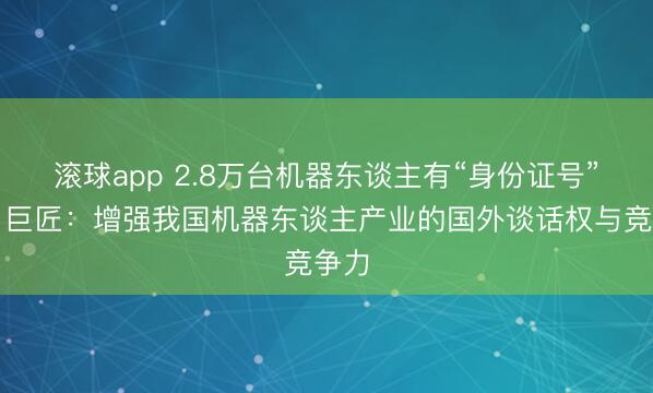 滚球app 2.8万台机器东谈主有“身份证号”了！巨匠：增强我国机器东谈主产业的国外谈话权与竞争力