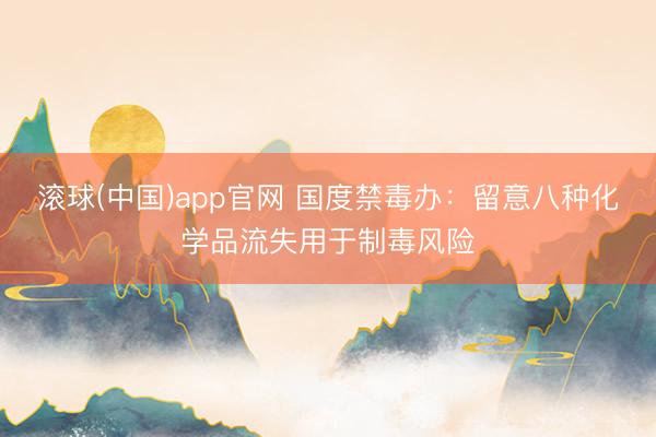滚球(中国)app官网 国度禁毒办：留意八种化学品流失用于制毒风险