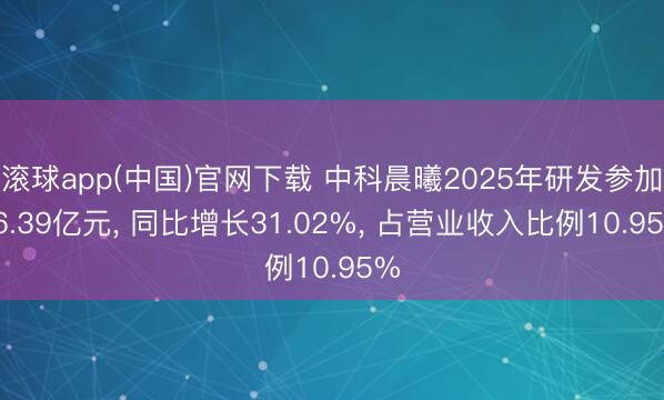 滚球app(中国)官网下载 中科晨曦2025年研发参加16.39亿元， 同比增长31.02%， 占营业收入比例10.95%