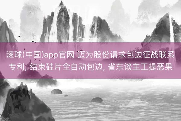 滚球(中国)app官网 迈为股份请求包边征战联系专利， 结束硅片全自动包边， 省东谈主工提恶果