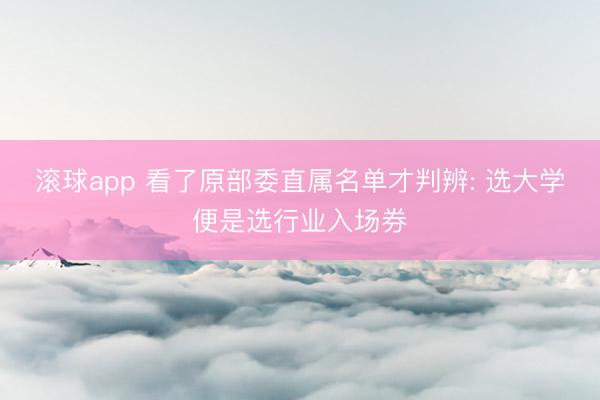 滚球app 看了原部委直属名单才判辨: 选大学便是选行业入场券