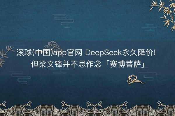 滚球(中国)app官网 DeepSeek永久降价! 但梁文锋并不思作念「赛博菩萨」