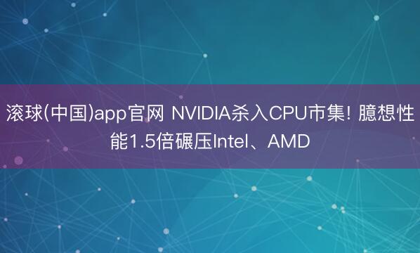 滚球(中国)app官网 NVIDIA杀入CPU市集! 臆想性能1.5倍碾压Intel、AMD