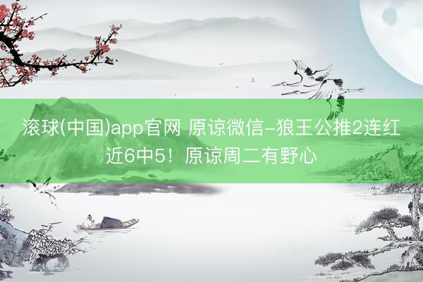 滚球(中国)app官网 原谅微信-狼王公推2连红近6中5！原谅周二有野心