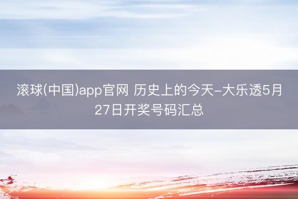 滚球(中国)app官网 历史上的今天-大乐透5月27日开奖号码汇总