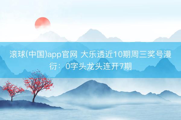 滚球(中国)app官网 大乐透近10期周三奖号漫衍：0字头龙头连开7期