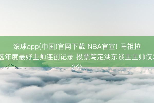 滚球app(中国)官网下载 NBA官宣! 马祖拉当选年度最好主帅连创记录 投票笃定湖东谈主主帅仅3分